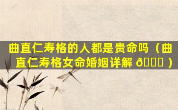 曲直仁寿格的人都是贵命吗（曲直仁寿格女命婚姻详解 🍁 ）